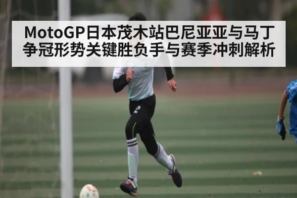 MotoGP日本茂木站巴尼亚亚与马丁争冠形势关键胜负手与赛季冲刺解析 - c7entertainment