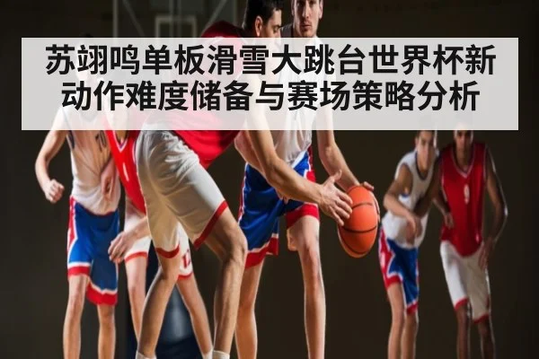 苏翊鸣单板滑雪大跳台世界杯新动作难度储备与赛场策略分析 | c7entertainment