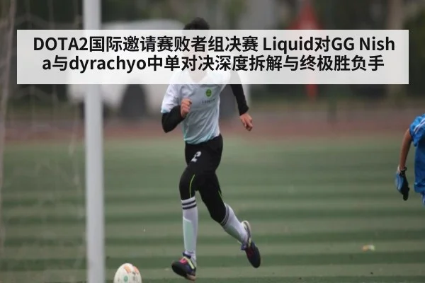 DOTA2国际邀请赛败者组决赛 Liquid对GG Nisha与dyrachyo中单对决深度拆解与终极胜负手