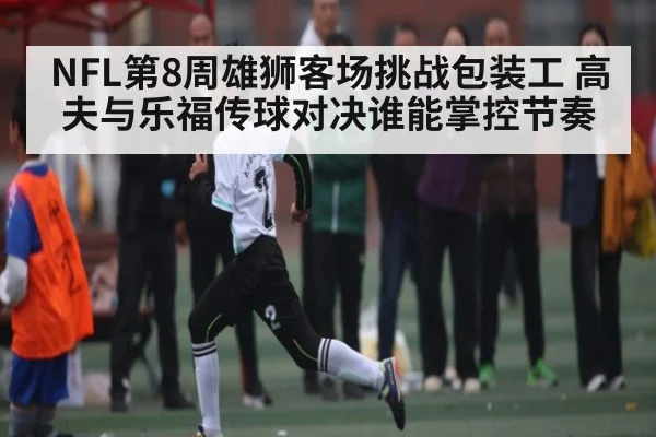 NFL第8周雄狮客场挑战包装工 高夫与乐福传球对决谁能掌控节奏 | c7entertainment